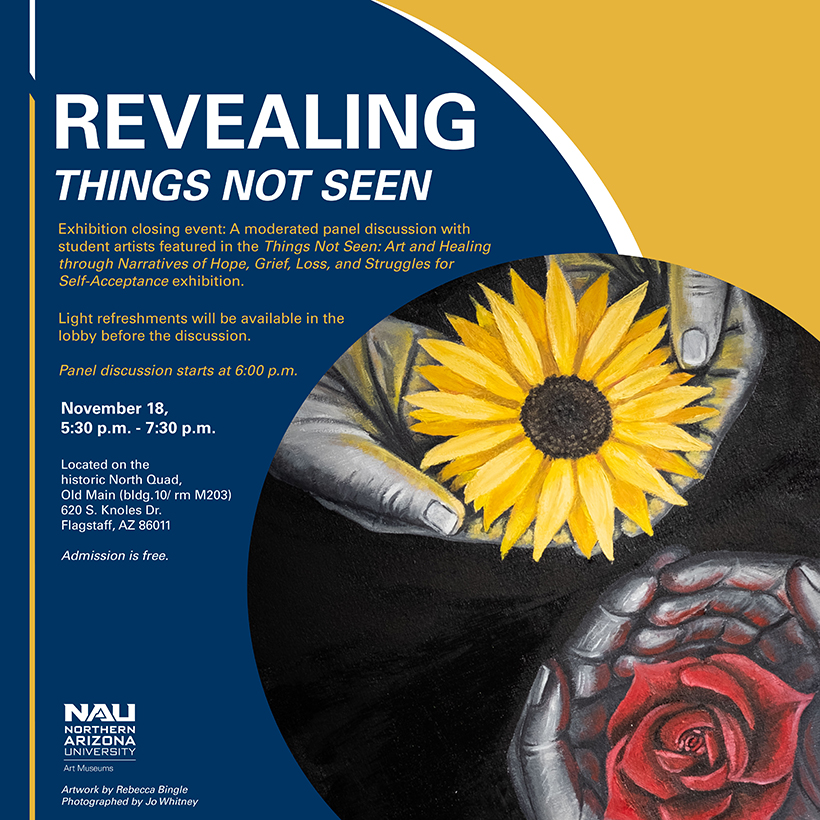 Revealing Things Not Seen: Exhibition Closing event: A moderated panel discussion with student artists featured in the Things Not Seen: Art and Healing through Narratives of Hope, Grief, Loss, and struggles for self-acceptance exhibition; light refreshments will be available in the lobby before the discussion, Nov. 18, 5:30-7:30 p.m.; Historic North Quad, admission is free