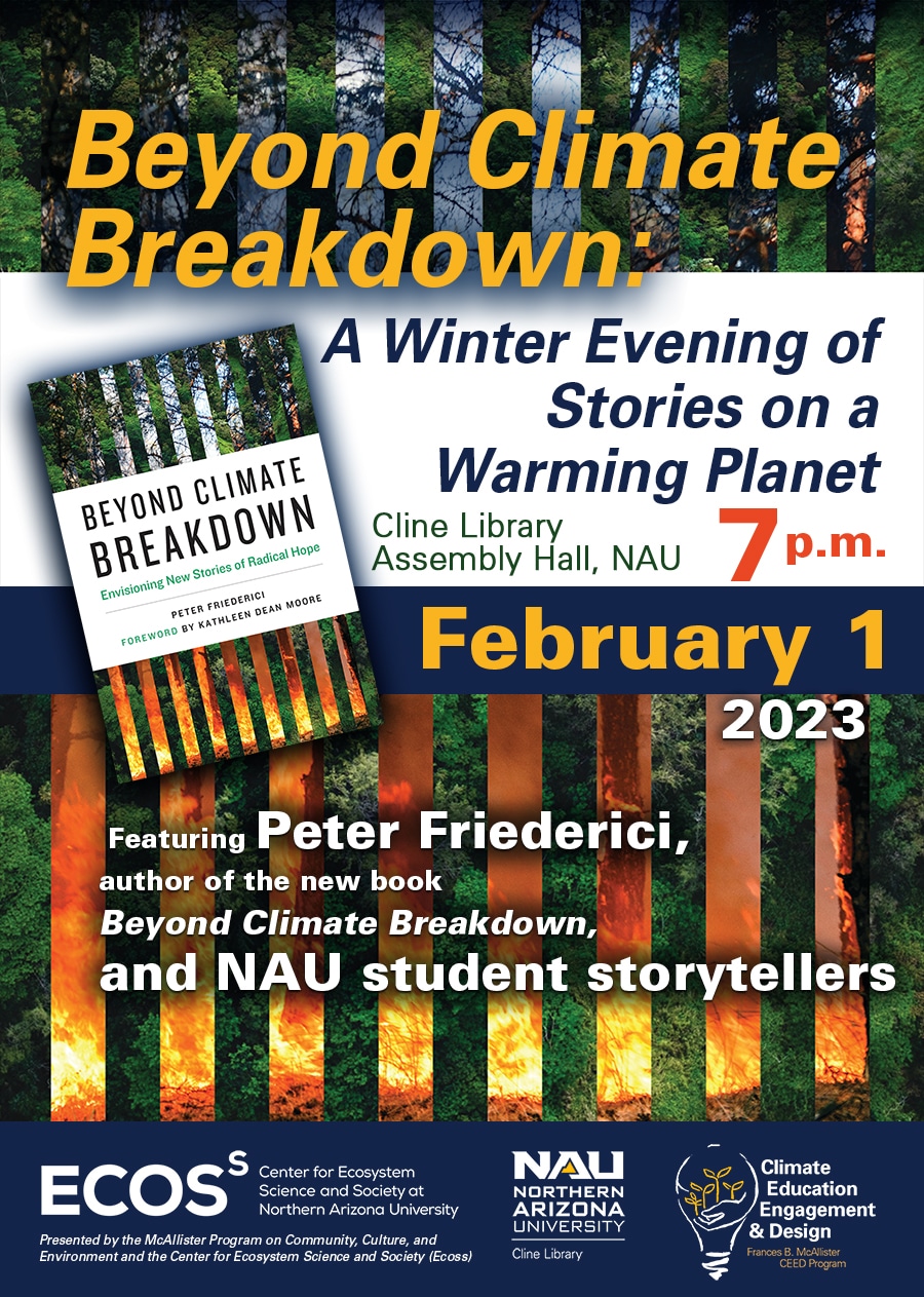Beyond Climate Breakdown: A Winter Evening of Stories on a Warming Planet. Cline Library (28) 1001 S Knoles DR Flagstaff AZ 86011. Wednesday, February 1, 2023 7:00 PM (UMT). Featuring Peter Friederici, author of the new book, Beyond Climate Breakdown, and NAU Student storytellers.