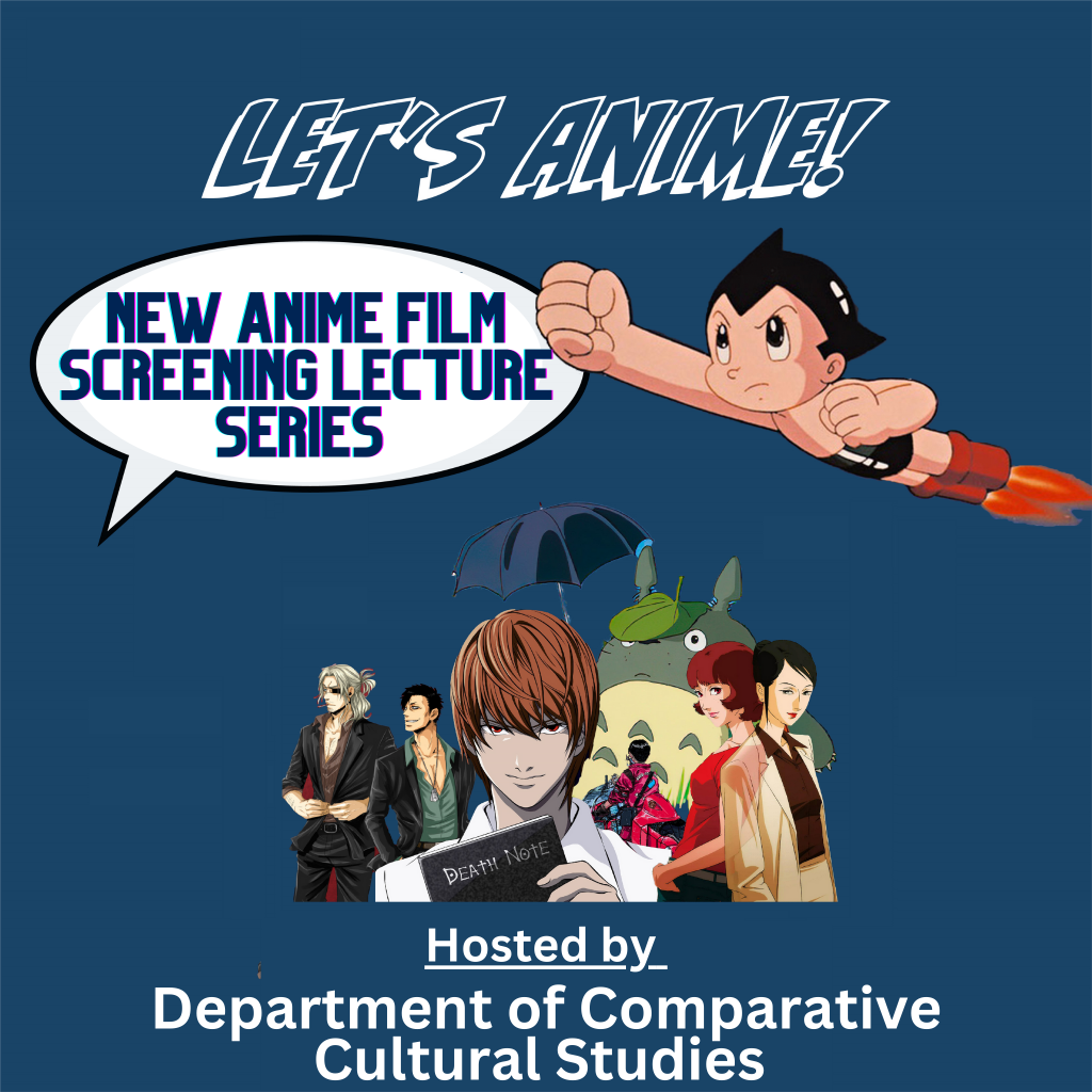 Blue Background. "Let's Anime!" Written across the top. "New Anime Film Screening and Lecture Series" written in white comic speaking bubble. Picture of Astro Boy flying right next to the speaking bubble. Middle of images has a group of characters from different Animes. "Hosted by Department of Comparative Cultural Studies" written across the bottom.