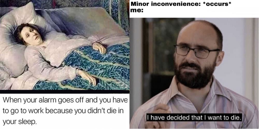 Meme depicting an ill-looking woman in bed with caption "when your alarm goes off and you have to go to work because you didn't die in your sleep" and meme that says "minor inconvenience occurs, me: I have decided that I want to die."